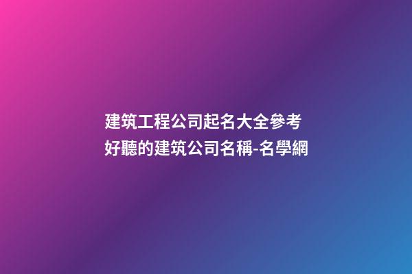 建筑工程公司起名大全參考 好聽的建筑公司名稱-名學網-第1張-公司起名-玄機派